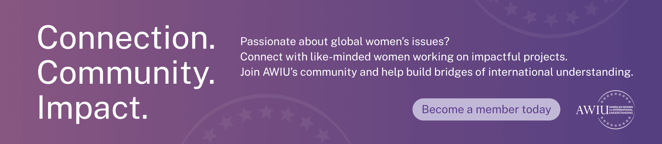 Connection. Community. Impact. Passionate about global women's issues? Connect with like-minded women working on impactful projects. Join AWIU's community and help build bridges of international understanding. Become a member today
